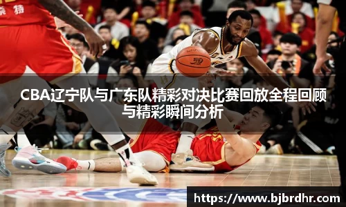 米兰CBA辽宁队与广东队精彩对决比赛回放全程回顾与精彩瞬间分析